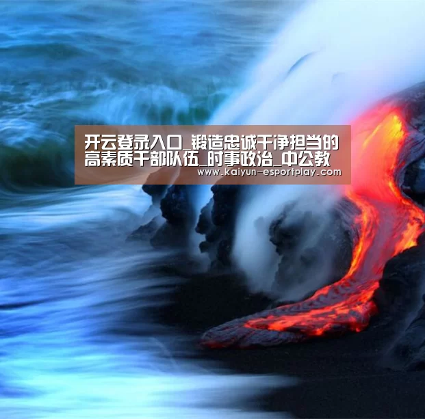 开云登录入口_锻造忠诚干净担当的高素质干部队伍_时事政治_中公教育网(图2) 开云真人娱乐中心
