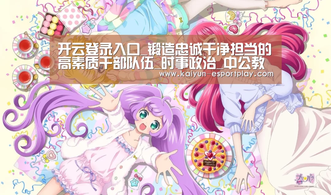 开云登录入口_锻造忠诚干净担当的高素质干部队伍_时事政治_中公教育网(图3) 开云登录入口