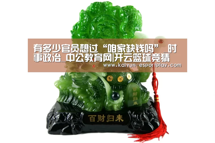有多少官员想过“咱家缺钱吗”_时事政治_中公教育网|开云篮球竞猜(图4) 开云真人娱乐中心