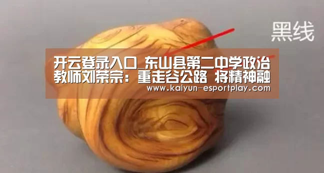 开云登录入口_东山县第二中学政治教师刘荣宗:重走谷公路 将精神融入学堂(图2) 开云篮球竞猜