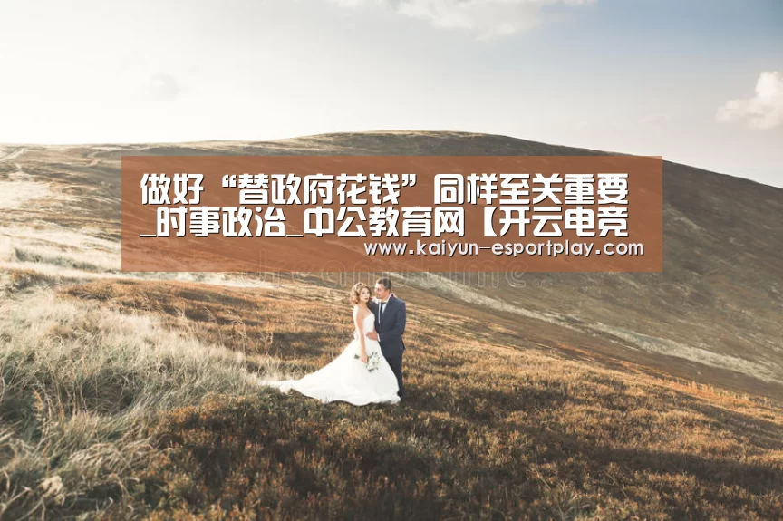 做好“替政府花钱”同样至关重要_时事政治_中公教育网【开云电竞APP】(图1) 开云登录入口