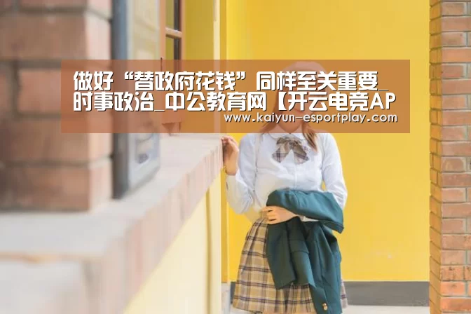做好“替政府花钱”同样至关重要_时事政治_中公教育网【开云电竞APP】(图3) 开云篮球竞猜